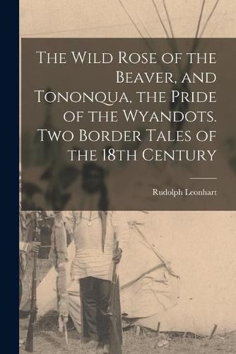 Cover image for The Wild Rose of the Beaver, and Tononqua, the Pride of the Wyandots. Two Border Tales of the 18th Century