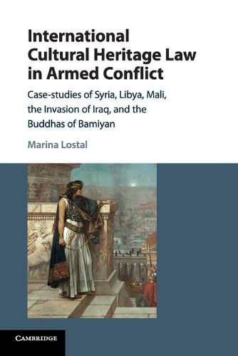 Cover image for International Cultural Heritage Law in Armed Conflict: Case-Studies of Syria, Libya, Mali, the Invasion of Iraq, and the Buddhas of Bamiyan