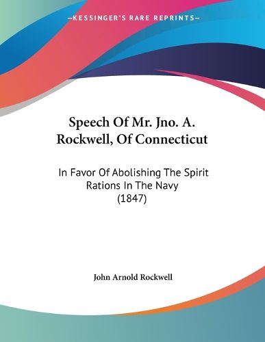 Cover image for Speech of Mr. Jno. A. Rockwell, of Connecticut: In Favor of Abolishing the Spirit Rations in the Navy (1847)
