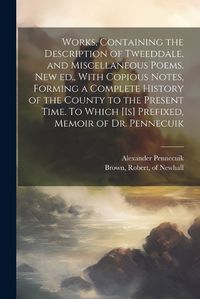 Cover image for Works, Containing the Description of Tweeddale, and Miscellaneous Poems. New ed., With Copious Notes, Forming a Complete History of the County to the Present Time. To Which [is] Prefixed, Memoir of Dr. Pennecuik