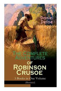 Cover image for The Complete Adventures of Robinson Crusoe - 3 Books in One Volume (Illustrated): The Life and Adventures of Robinson Crusoe, The Farther Adventures & Serious Reflections of Robinson Crusoe