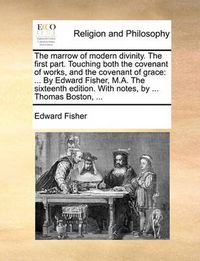 Cover image for The Marrow of Modern Divinity. the First Part. Touching Both the Covenant of Works, and the Covenant of Grace: By Edward Fisher, M.A. the Sixteenth Edition. with Notes, by ... Thomas Boston, ...