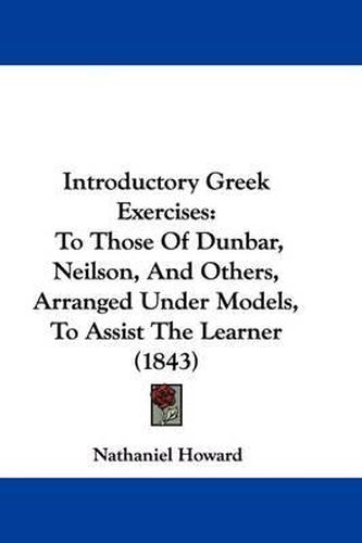 Cover image for Introductory Greek Exercises: To Those Of Dunbar, Neilson, And Others, Arranged Under Models, To Assist The Learner (1843)