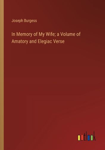 In Memory of My Wife; a Volume of Amatory and Elegiac Verse