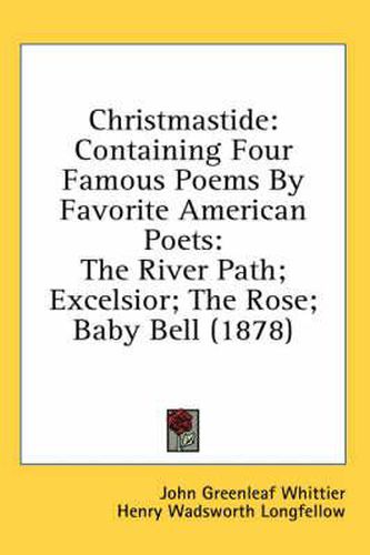 Cover image for Christmastide: Containing Four Famous Poems by Favorite American Poets: The River Path; Excelsior; The Rose; Baby Bell (1878)