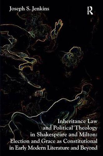 Cover image for Inheritance Law and Political Theology in Shakespeare and Milton: Election and Grace as Constitutional in Early Modern Literature and Beyond