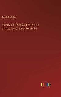 Cover image for Toward the Strait Gate. Or, Parish Christianity for the Unconverted