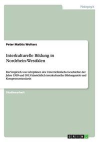 Cover image for Interkulturelle Bildung in Nordrhein-Westfalen: Ein Vergleich von Lehrplanen des Unterrichtsfachs Geschichte der Jahre 1999 und 2013 hinsichtlich interkultureller Bildungsziele und Kompetenzstandards