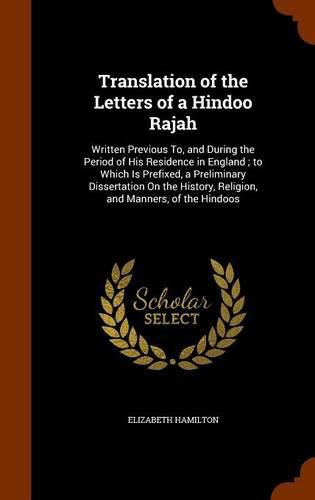 Translation of the Letters of a Hindoo Rajah: Written Previous To, and During the Period of His Residence in England; To Which Is Prefixed, a Preliminary Dissertation on the History, Religion, and Manners, of the Hindoos