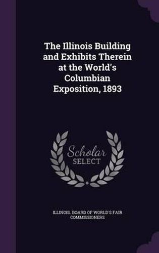 Cover image for The Illinois Building and Exhibits Therein at the World's Columbian Exposition, 1893