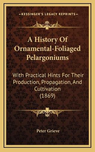 Cover image for A History of Ornamental-Foliaged Pelargoniums: With Practical Hints for Their Production, Propagation, and Cultivation (1869)