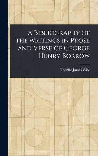 Cover image for A Bibliography of the Writings in Prose and Verse of George Henry Borrow
