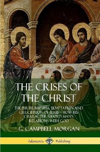 Cover image for The Crises of the Christ: The Birth, Baptism, Temptation and Crucifixion of Jesus - How His Character Shaped Man's Relations with God