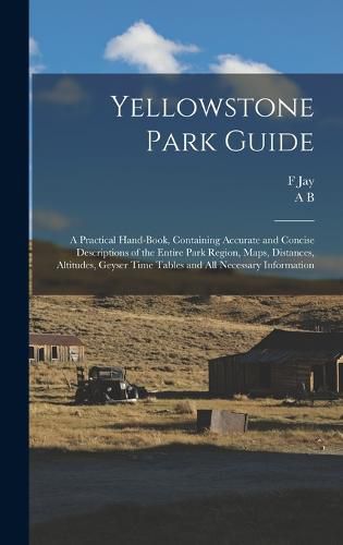 Cover image for Yellowstone Park Guide; a Practical Hand-book, Containing Accurate and Concise Descriptions of the Entire Park Region, Maps, Distances, Altitudes, Geyser Time Tables and all Necessary Information