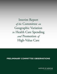 Cover image for Interim Report of the Committee on Geographic Variation in Health Care Spending and Promotion of High-Value Care: Preliminary Committee Observations