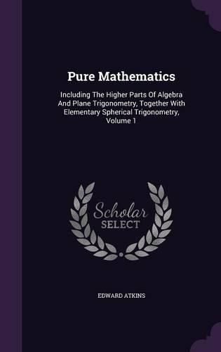 Cover image for Pure Mathematics: Including the Higher Parts of Algebra and Plane Trigonometry, Together with Elementary Spherical Trigonometry, Volume 1