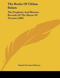 Cover image for The Books of Chilan Balam: The Prophetic and Historic Records of the Mayas of Yucatan (1882)