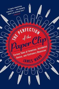 Cover image for The Perfection of the Paper Clip: Curious Tales of Invention, Accidental Genius, and Stationery Obsession