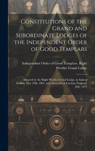 Cover image for Constitutions of the Grand and Subordinate Lodges of the Independent Order of Good Templars [microform]