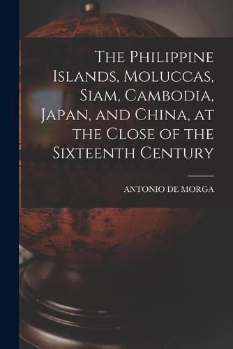 Cover image for The Philippine Islands, Moluccas, Siam, Cambodia, Japan, and China, at the Close of the Sixteenth Century