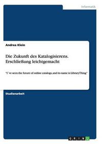 Cover image for Die Zukunft des Katalogisierens. Erschliessung leichtgemacht: Ive seen the future of online catalogs, and its name is LibraryThing