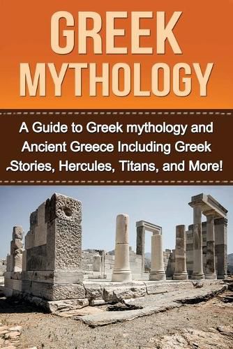 Cover image for Greek Mythology: A Guide to Greek mythology and Ancient Greece Including Greek Stories, Hercules, Titans, and More!