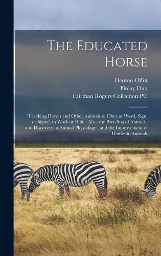 Cover image for The Educated Horse: Teaching Horses and Other Animals to Obey at Word, Sign, or Signal, to Work or Ride: Also, the Breeding of Animals, and Discovery in Animal Physiology: and the Improvement of Domestic Animals