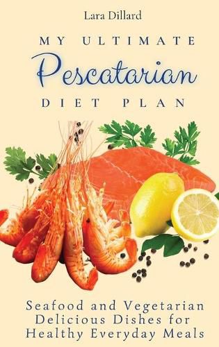 Cover image for My Ultimate Pescatarian Diet Plan: Seafood and Vegetarian Delicious Dishes for Healthy Everyday Meals