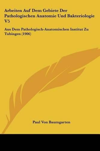 Cover image for Arbeiten Auf Dem Gebiete Der Pathologischen Anatomie Und Bakteriologie V5: Aus Dem Pathologisch-Anatomischen Institut Zu Tubingen (1906)