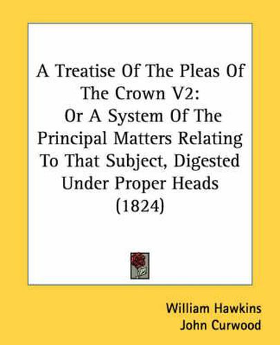 Cover image for A Treatise of the Pleas of the Crown V2: Or a System of the Principal Matters Relating to That Subject, Digested Under Proper Heads (1824)