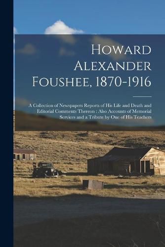 Cover image for Howard Alexander Foushee, 1870-1916: a Collection of Newspapers Reports of His Life and Death and Editorial Comments Thereon: Also Accounts of Memorial Services and a Tribute by One of His Teachers