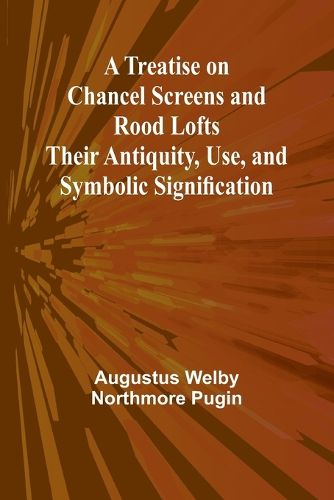 A Treatise on Chancel Screens and Rood Lofts Their Antiquity, Use, and Symbolic Signification