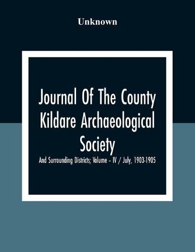 Cover image for Journal Of The County Kildare Archaeological Society And Surrounding Districts; Volume - Iv / July, 1903-1905