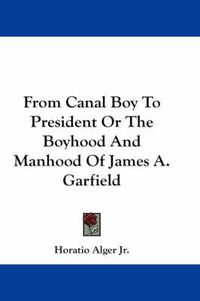 Cover image for From Canal Boy to President or the Boyhood and Manhood of James A. Garfield