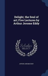 Cover image for Delight, the Soul of Art; Five Lectures by Arthur Jerome Eddy