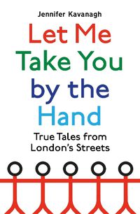 Cover image for Let Me Take You by the Hand: True Tales from London's Streets