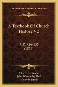 Cover image for A Textbook of Church History V2 a Textbook of Church History V2: A. D. 726-135 (1855) A. D. 726-135 (1855)