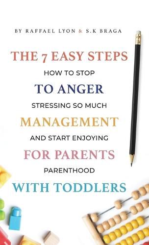 Cover image for The 7 Easy Steps to Anger Management for Parents with Toddlers: How to Stop Stressing So Much and Start Enjoying Parenthood