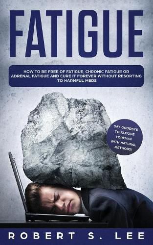 Fatigue: How to be Free of Fatigue, Chronic Fatigue or Adrenal Fatigue and Cure it Forever without Resorting to Harmful Meds