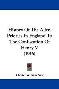 Cover image for History of the Alien Priories in England to the Confiscation of Henry V (1916)