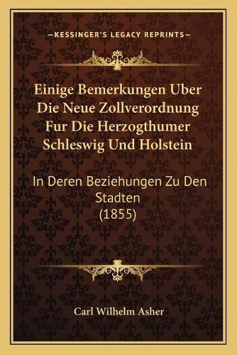 Cover image for Einige Bemerkungen Uber Die Neue Zollverordnung Fur Die Herzogthumer Schleswig Und Holstein: In Deren Beziehungen Zu Den Stadten (1855)