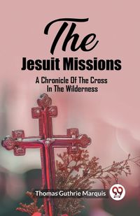 Cover image for The Jesuit Missions A Chronicle Of The Cross In The Wilderness