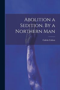 Cover image for Abolition a Sedition. By a Northern Man