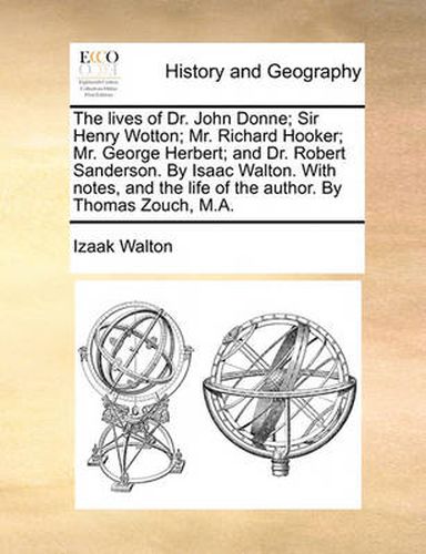 Cover image for The Lives of Dr. John Donne; Sir Henry Wotton; Mr. Richard Hooker; Mr. George Herbert; And Dr. Robert Sanderson. by Isaac Walton. with Notes, and the Life of the Author. by Thomas Zouch, M.A.