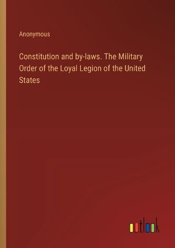 Cover image for Constitution and by-laws. The Military Order of the Loyal Legion of the United States