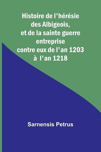 Histoire de l'heresie des Albigeois, et de la sainte guerre entreprise contre eux de l'an 1203 a l'an 1218