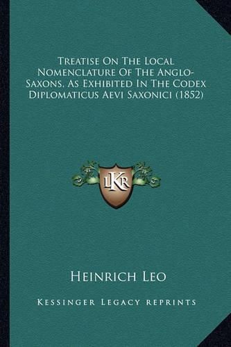 Cover image for Treatise on the Local Nomenclature of the Anglo-Saxons, as Etreatise on the Local Nomenclature of the Anglo-Saxons, as Exhibited in the Codex Diplomaticus Aevi Saxonici (1852) Xhibited in the Codex Diplomaticus Aevi Saxonici (1852)