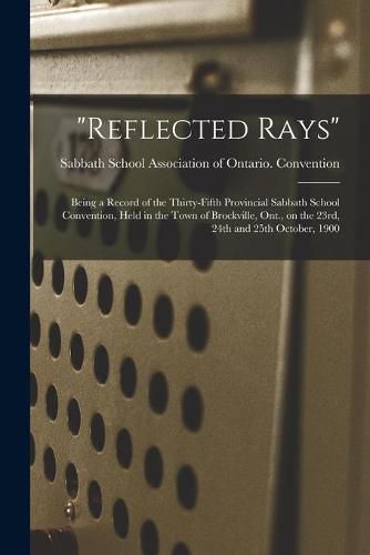 Cover image for Reflected Rays [microform]: Being a Record of the Thirty-fifth Provincial Sabbath School Convention, Held in the Town of Brockville, Ont., on the 23rd, 24th and 25th October, 1900