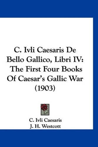 Cover image for C. Ivli Caesaris de Bello Gallico, Libri IV: The First Four Books of Caesar's Gallic War (1903)