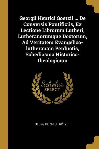 Cover image for Georgii Henrici Goetzii ... De Conversis Pontificiis, Ex Lectione Librorum Lutheri, Lutheranorumque Doctorum, Ad Veritatem Evangelico-lutheranam Perductis, Schediasma Historico-theologicum